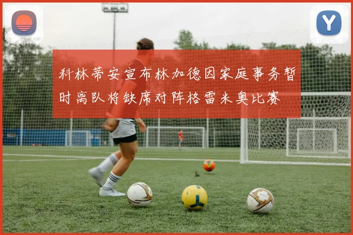 科林蒂安宣布林加德因家庭事务暂时离队将缺席对阵格雷米奥比赛