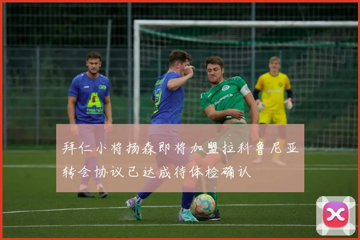 拜仁小将扬森即将加盟拉科鲁尼亚转会协议已达成待体检确认