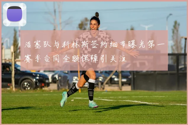 活塞队与科林斯签约细节曝光第一赛季合同全额保障引关注