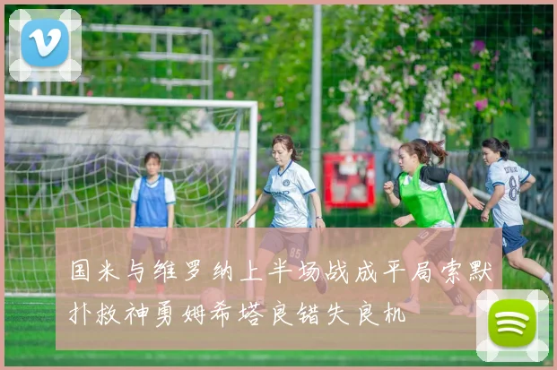 国米与维罗纳上半场战成平局索默扑救神勇姆希塔良错失良机