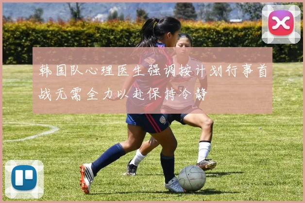 韩国队心理医生强调按计划行事首战无需全力以赴保持冷静