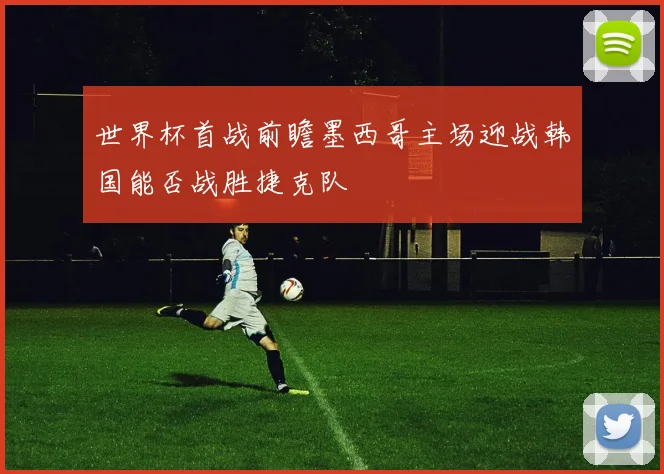 世界杯首战前瞻墨西哥主场迎战韩国能否战胜捷克队