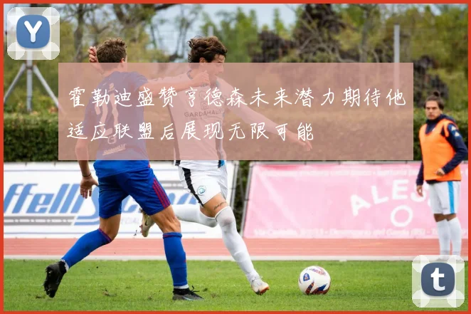 霍勒迪盛赞亨德森未来潜力期待他适应联盟后展现无限可能