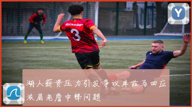 湖人薪资压力引发争议库兹马回应浓眉老詹中锋问题