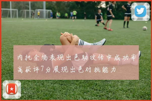 内托全场表现出色助攻传中成功率高获评7分展现出色对抗能力