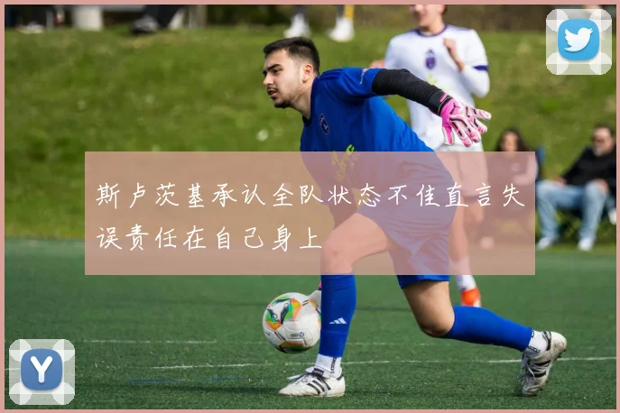 斯卢茨基承认全队状态不佳直言失误责任在自己身上