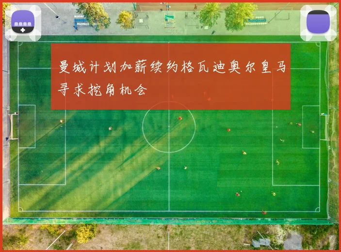 曼城计划加薪续约格瓦迪奥尔皇马寻求挖角机会