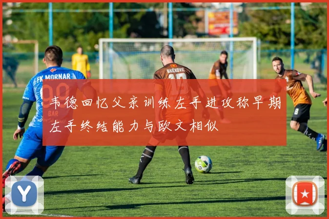 韦德回忆父亲训练左手进攻称早期左手终结能力与欧文相似