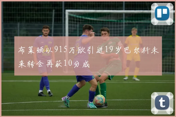 布莱顿以915万欧引进19岁巴尔科未来转会再获10分成