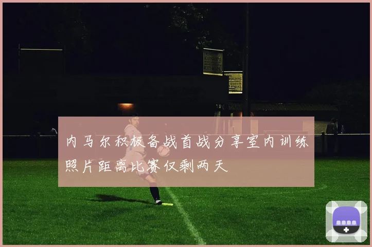 内马尔积极备战首战分享室内训练照片距离比赛仅剩两天