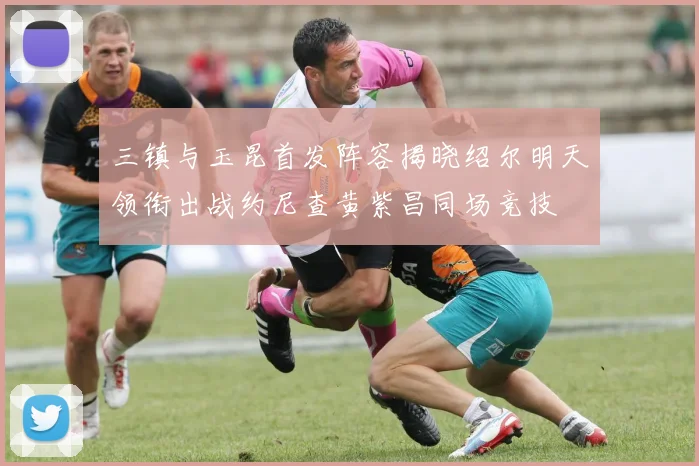 三镇与玉昆首发阵容揭晓绍尔明天领衔出战约尼查黄紫昌同场竞技