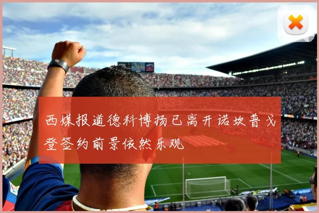西媒报道德科博扬已离开诺坎普戈登签约前景依然乐观