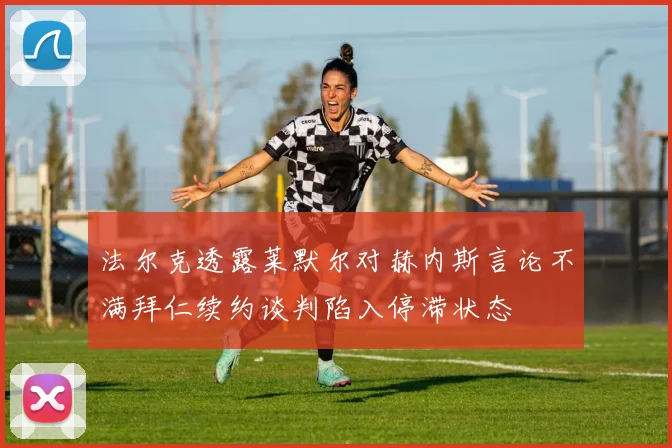 法尔克透露莱默尔对赫内斯言论不满拜仁续约谈判陷入停滞状态
