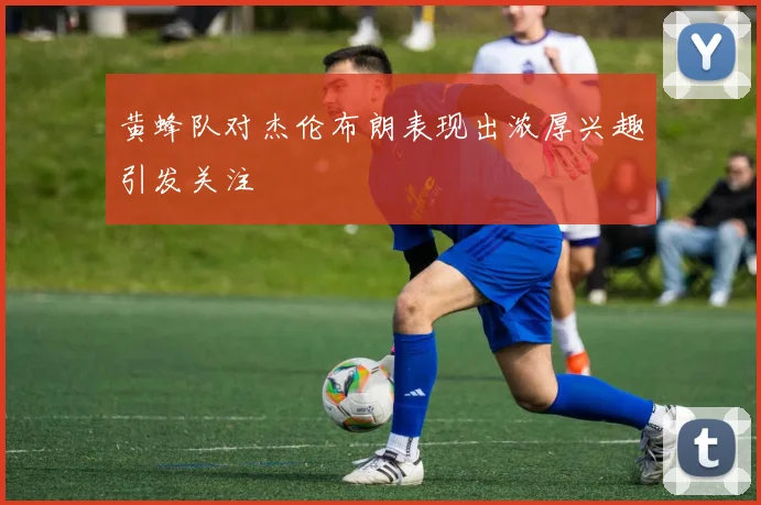 黄蜂队对杰伦布朗表现出浓厚兴趣引发关注