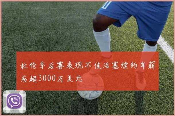 杜伦季后赛表现不佳活塞续约年薪或超3000万美元