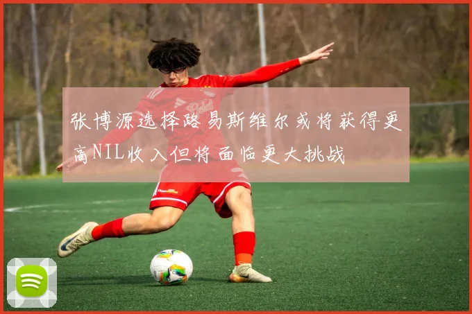 张博源选择路易斯维尔或将获得更高NIL收入但将面临更大挑战