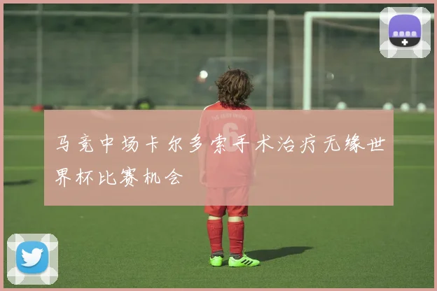 马竞中场卡尔多索手术治疗无缘世界杯比赛机会