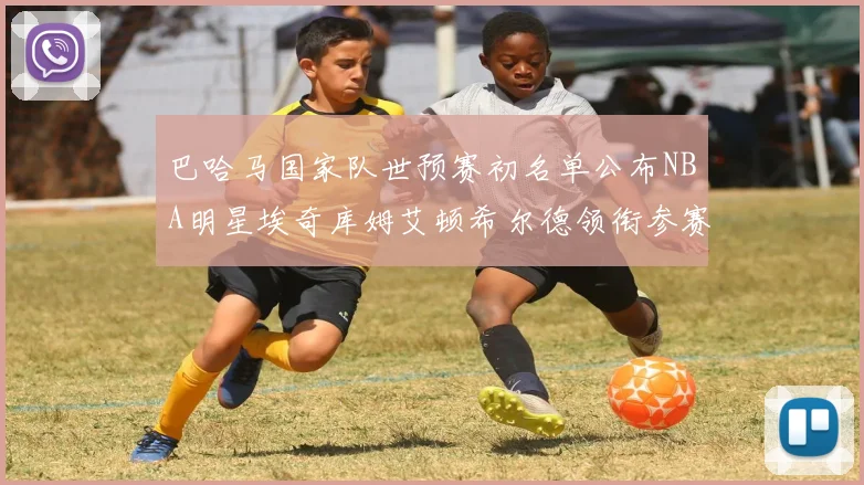 巴哈马国家队世预赛初名单公布NBA明星埃奇库姆艾顿希尔德领衔参赛阵容