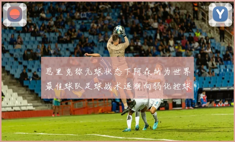 恩里克称无球状态下阿森纳为世界最佳球队足球战术逐渐向弱化控球转型