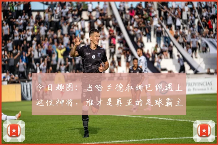 今日趣图：当哈兰德和姆巴佩遇上这位神将，谁才是真正的足球霸主