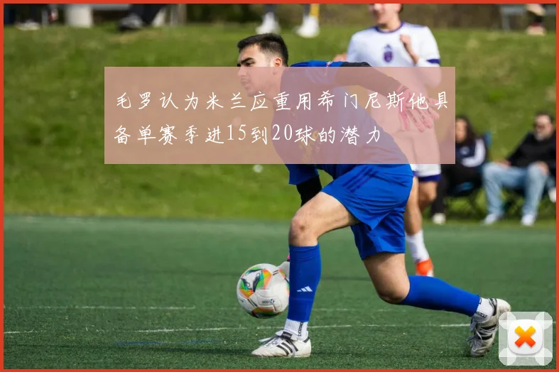 毛罗认为米兰应重用希门尼斯他具备单赛季进15到20球的潜力