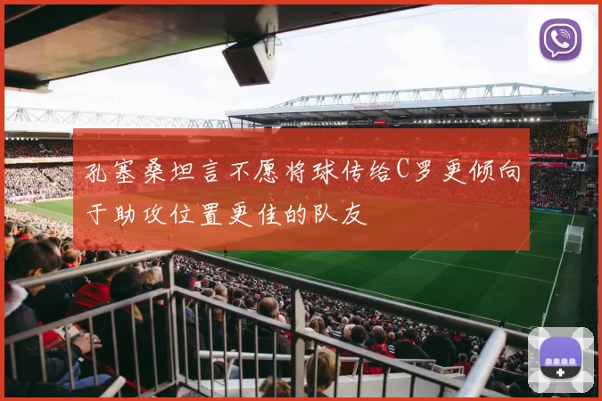 孔塞桑坦言不愿将球传给C罗更倾向于助攻位置更佳的队友