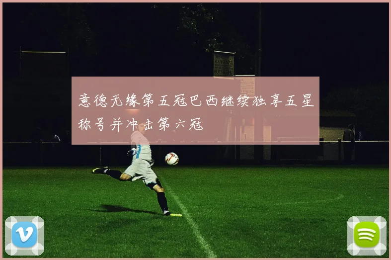意德无缘第五冠巴西继续独享五星称号并冲击第六冠