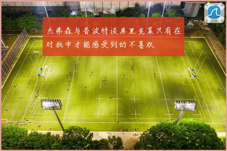 杰弗森与香波特谈库里克莱只有在对抗中才能感受到的不喜欢