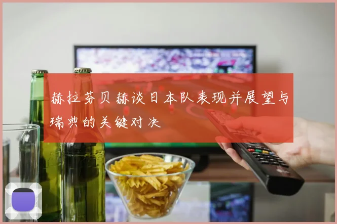 赫拉芬贝赫谈日本队表现并展望与瑞典的关键对决