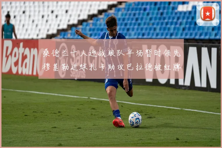 桑德兰十人迎战狼队半场暂时领先穆基勒进球扎卡助攻巴拉德被红牌罚下