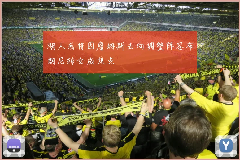 湖人或将因詹姆斯去向调整阵容布朗尼转会成焦点