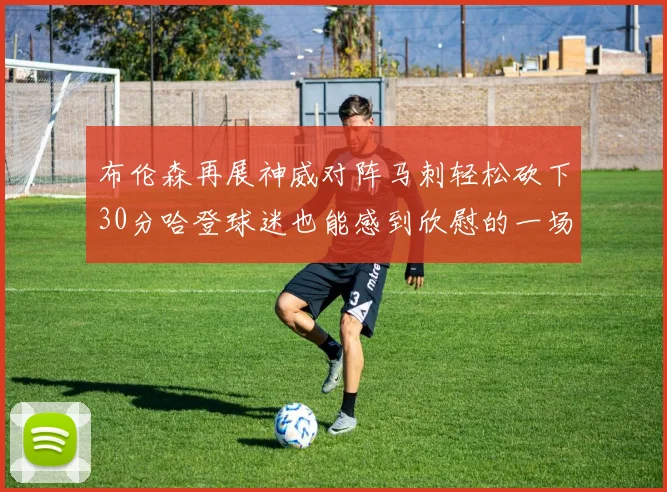 布伦森再展神威对阵马刺轻松砍下30分哈登球迷也能感到欣慰的一场比赛