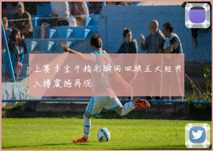 上赛季金牛精彩瞬间回顾五大经典入樽震撼再现