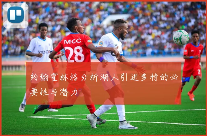 约翰霍林格分析湖人引进多特的必要性与潜力
