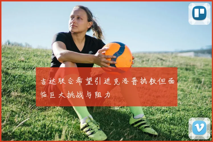吉达联合希望引进克洛普执教但面临巨大挑战与阻力