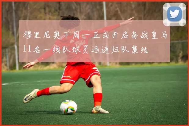 穆里尼奥下周一正式开启备战皇马11名一线队球员迅速归队集结